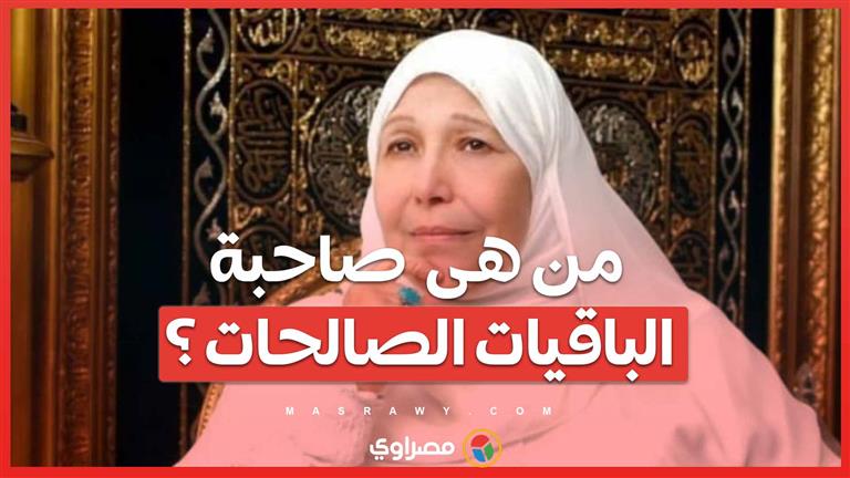 في ذكرى وفاتها … من هى صاحبة ” الباقيات الصالحات”؟