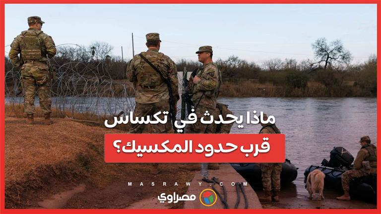 ما هي التطورات الأخيرة… وماذا يحدث في تكساس قرب حدود المكسيك؟