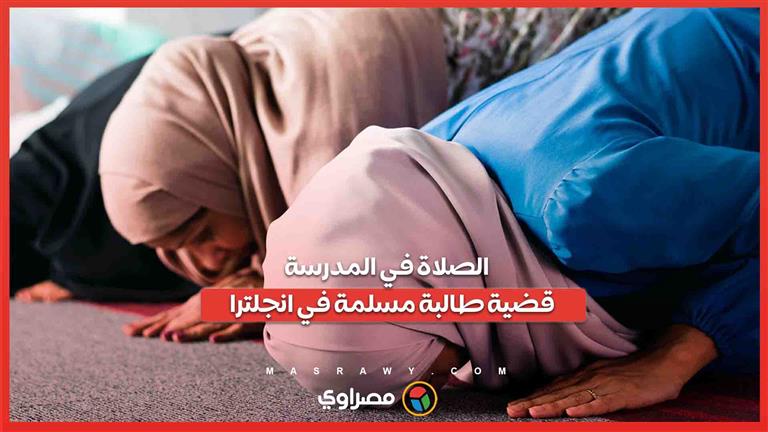 الصلاة في المدرسة… قضية طالبة مسلمة تُثير جدلاً حول الحرية الدينية في انجلترا