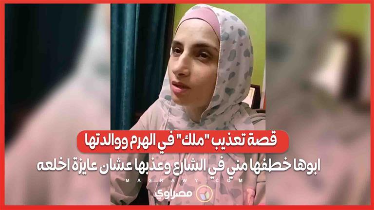 قصة تعذيب “ملك” في الهرم ووالدتها : ابوها خطفها مني في الشارع وعذبها عشان عايزة اخلعه