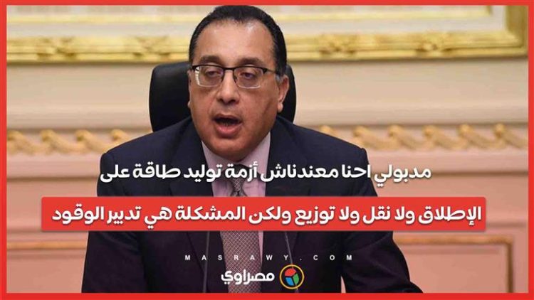 مدبولي: “احنا معندناش أزمة توليد طاقة على الإطلاق ولا نقل ولا توزيع ولكن المشكلة هي تدبير الوقود”