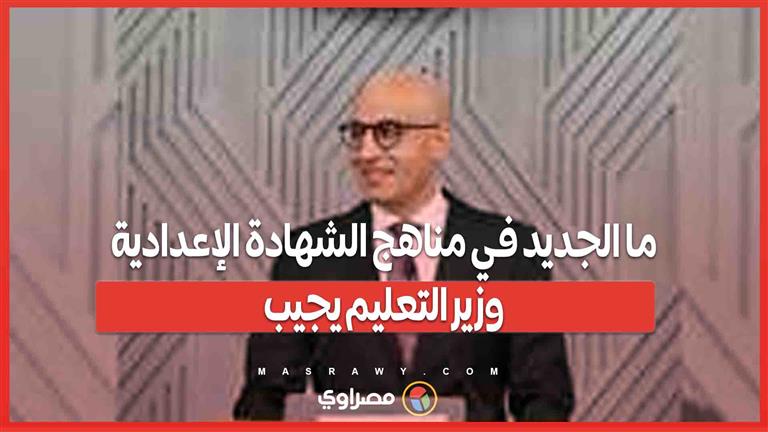 ما الجديد في مناهج الشهادة الإعدادية؟ وزير التعليم يجيب